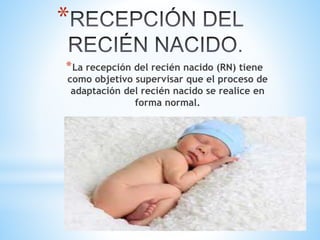 *
*La recepción del recién nacido (RN) tiene
como objetivo supervisar que el proceso de
adaptación del recién nacido se realice en
forma normal.
 