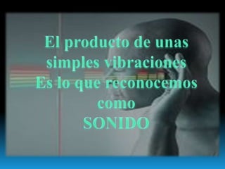 El producto de unas simples vibracionesEs lo que reconocemos comoSONIDO