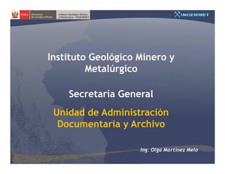 Instituto Geológico Minero y
         Metalúrgico

    Secretaría General
 Unidad de Administración
  Documentaria y Archivo

                    Ing. Olga Martinez Melo
 