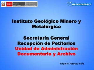 Instituto Geológico Minero y
Metalúrgico
Secretaría General
Recepción de Petitorios
Unidad de Administración
Documentaria y Archivo
Virginia Vasquez Ruiz

 