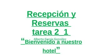 Recepción y
Reservas
tarea 2_1

“Bienvenido a nuestro
hotel”
Alberto García González

 