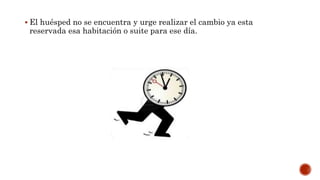  El huésped no se encuentra y urge realizar el cambio ya esta
reservada esa habitación o suite para ese día.
 