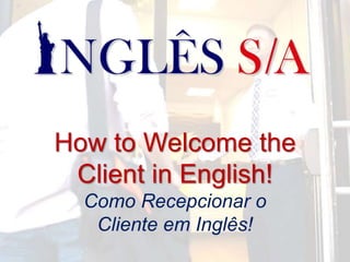 How to Welcome the
Client in English!
Como Recepcionar o
Cliente em Inglês!
 