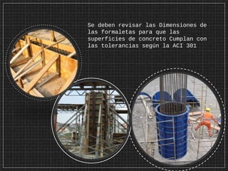 Se deben revisar las Dimensiones de
las formaletas para que las
superficies de concreto Cumplan con
las tolerancias según la ACI 301
Gray Black
 