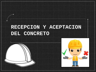 RECEPCION Y ACEPTACION
DEL CONCRETO
 