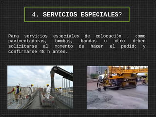 Para servicios especiales de colocación , como
pavimentadoras, bombas, bandas u otro deben
solicitarse al momento de hacer el pedido y
confirmarse 48 h antes.
4. SERVICIOS ESPECIALES?
 