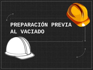 PREPARACIÓN PREVIA
AL VACIADO
 