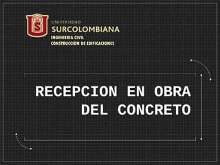RECEPCION EN OBRA
DEL CONCRETO
INGENIERIA CIVIL
CONSTRUCCION DE EDIFICACIONES
 