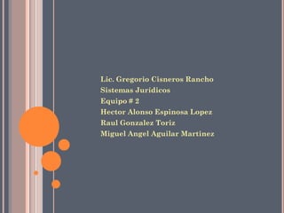 Lic. Gregorio Cisneros Rancho
Sistemas Jurídicos
Equipo # 2
Hector Alonso Espinosa Lopez
Raul Gonzalez Toriz
Miguel Angel Aguilar Martinez
 