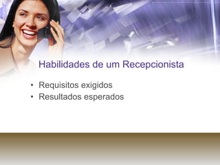 Habilidades de um Recepcionista Requisitos exigidos Resultados esperados  