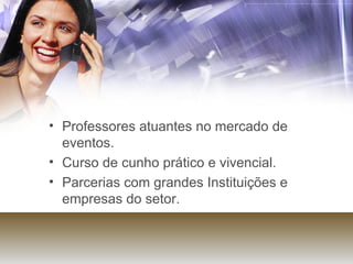 Professores atuantes no mercado de eventos.  Curso de cunho prático e vivencial.  Parcerias com grandes Instituições e empresas do setor. 