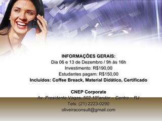 INFORMAÇÕES GERAIS: Dia 06 e 13 de Dezembro / 9h às 16h Investimento: R$190,00 Estudantes pagam: R$150,00 Incluídos: Coffee Breack, Material Didático, Certificado CNEP Corporate Av. Presidente Vagas, 502 10ºandar – Centro – RJ Tels: (21) 2223-0290 [email_address] 