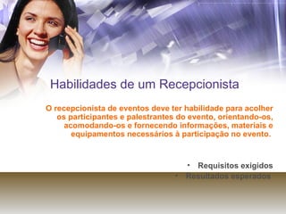 Habilidades de um Recepcionista O recepcionista de eventos deve ter habilidade para acolher os participantes e palestrantes do evento, orientando-os, acomodando-os e fornecendo informações, materiais e equipamentos necessários à participação no evento.  Requisitos exigidos Resultados esperados  