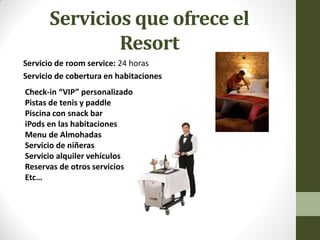 Servicios que ofrece el Resort 
Servicio de room service: 24 horas 
Servicio de cobertura en habitaciones 
Check-in “VIP” personalizado 
Pistas de tenis y paddle 
Piscina con snack bar 
iPods en las habitaciones 
Menu de Almohadas 
Servicio de niñeras 
Servicio alquiler vehículos 
Reservas de otros servicios 
Etc…  
