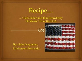 …“Red, White and Blue Strawberry
       Shortcake” from the USA




By: Hahs Jacqueline,
Lindstroem Fernanda
 