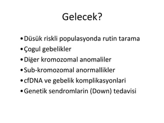 Gelecek?
•Düsük riskli populasyonda rutin tarama
•Çogul gebelikler
•Diğer kromozomal anomaliler
•Sub-kromozomal anormallikler
•cfDNA ve gebelik komplikasyonlari
•Genetik sendromlarin (Down) tedavisi
 