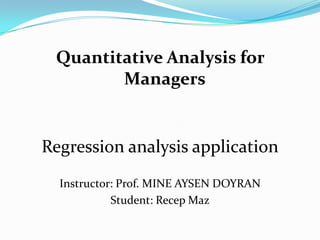 Quantitative Analysis for Managers Regression analysis application Instructor: Prof. MINE AYSEN DOYRAN Student: RecepMaz 
