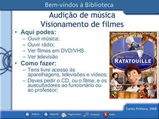 Audição de música Visionamento de filmes Aqui podes: Ouvir música; Ouvir rádio; Ver filmes em DVD/VHS. Ver televisão Como fazer: Tens livre acesso às aparelhagens, televisões e vídeos; Deves pedir o CD, ou o filme, e os auscultadores ao funcionário ou ao professor; 