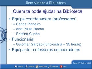 Quem te pode ajudar na Biblioteca Equipa coordenadora (professores) Carlos Pinheiro  Ana Paula Rocha  Cristina Cunha  Funcionária: Guiomar Garção (funcionária – 35 horas) Equipa de professores colaboradores 