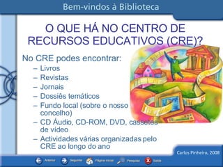O QUE HÁ NO CENTRO DE RECURSOS EDUCATIVOS (CRE)? No CRE podes encontrar: Livros Revistas Jornais Dossiês temáticos Fundo local (sobre o nosso concelho) CD Áudio, CD-ROM, DVD, cassetes de vídeo Actividades várias organizadas pelo CRE ao longo do ano  