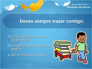 Deves sempre trazer contigo: O fato de treino nos dias da ginástica; o material que o educador pede e dar os recados aos pais. Ano Lectivo 2010/11 Recepção aos alunos 