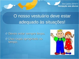 O nosso vestuário deve estar adequado às situações! Deves estar sempre limpo. Usa roupa apropriada ao tempo. Ano Lectivo 2010/11 Recepção aos alunos 