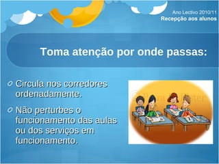 Toma atenção por onde passas: Circula nos corredores ordenadamente. Não perturbes o funcionamento das aulas ou dos serviços em funcionamento. Ano Lectivo 2010/11 Recepção aos alunos 