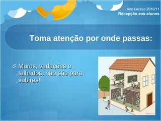 Toma atenção por onde passas: Muros, vedações e telhados, não são para subires! Ano Lectivo 2010/11 Recepção aos alunos 