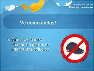 Vê como andas! Não uses bonés, chapéus e gorros no interior dos edifícios. Ano Lectivo 2010/11 Recepção aos alunos 