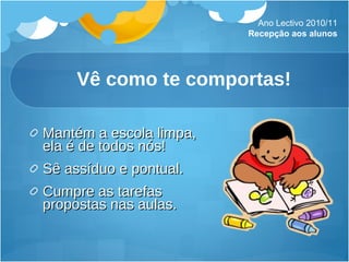 Vê como te comportas! Mantém a escola limpa, ela é de todos nós! Sê assíduo e pontual. Cumpre as tarefas propostas nas aulas. Ano Lectivo 2010/11 Recepção aos alunos 