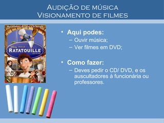 Audição de música Visionamento de filmes Aqui podes: Ouvir música; Ver filmes em DVD; Como fazer: Deves pedir o CD/ DVD, e os auscultadores à funcionária ou professores.  