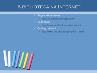 A biblioteca na Internet Blogue «Mundoteca» http://mundoteca.blogspot.com  Rede social  http://www.facebook.com/mundoteca Catálogo eletrónico http://www.rbe.min-edu.pt/np4/111.html   