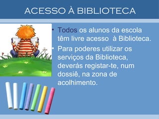 ACESSO À BIBLIOTECA Todos  os alunos da escola têm livre acesso  à Biblioteca. Para poderes utilizar os serviços da Biblioteca, deverás registar-te, num dossiê, na zona de acolhimento.  