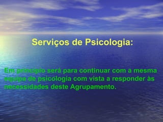 Serviços de Psicologia: Em princípio será para continuar com a mesma equipa de psicologia com vista a responder às necessidades deste Agrupamento.  