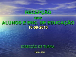 RECEPÇÃO aos ALUNOS E ENC. DE EDUCAÇÃO 10-09-2010 DIRECÇÃO DE TURMA 2010 – 2011 