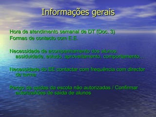 Informações gerais Hora de atendimento semanal de DT (Doc. 3)  Formas de contacto com E.E.  Necessidade de acompanhamento dos alunos: assiduidade, estudo, aproveitamento, comportamento… Necessidade do EE contactar com frequência com director de turma Perigo de saídas da escola não autorizadas / Confirmar autorizações de saída de alunos 