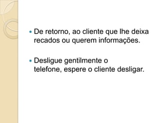    De retorno, ao cliente que lhe deixa
    recados ou querem informações.

   Desligue gentilmente o
    telefone, espere o cliente desligar.
 