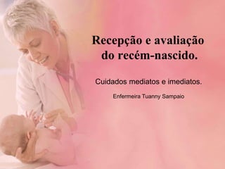 Recepção e avaliação
do recém-nascido.
Cuidados mediatos e imediatos.
Enfermeira Tuanny Sampaio
 