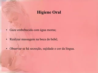Higiene Oral
• Gaze embebecida com água morna;
• Realizar massagem na boca do bebê;
• Observar se há secreção, sujidade e cor da língua.
 