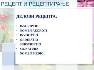 РЕЦЕПТ И РЕЦЕПТИРАЊЕ
ДЕЛОВИ РЕЦЕПТА:
•
INSCRIPTIO
•
NOMEN AEGROTI
•
INVOCATIO
•
ORDINATIO
•
SUBSCRIPTIO
•
SIGNATURA
•
NOMEN MEDICI
 