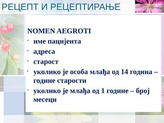 РЕЦЕПТ И РЕЦЕПТИРАЊЕ
NOMEN AEGROTI
•
име пацијента
•
адреса
•
старост
•
уколико је особа млађа од 14 година –
године старости
•
уколико је млађа од 1 године – број
месеци
 