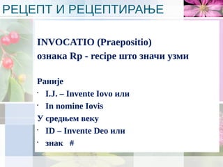 РЕЦЕПТ И РЕЦЕПТИРАЊЕ
INVOCATIO (Praepositio)
ознака Rp - recipe што значи узми
Раније
•
I.J. – Invente Iovo или
•
In nomine Iovis
У средњем веку
•
ID – Invente Deo или
•
знак #
 