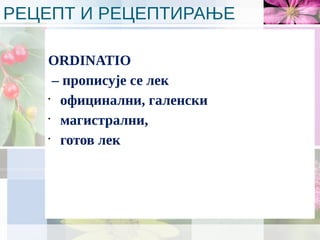 РЕЦЕПТ И РЕЦЕПТИРАЊЕ
ORDINATIO
– прописује се лек
•
официнални, галенски
•
магистрални,
•
готов лек
 