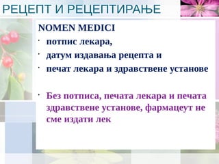 РЕЦЕПТ И РЕЦЕПТИРАЊЕ
NOMEN MEDICI
•
потпис лекара,
•
датум издавања рецепта и
•
печат лекара и здравствене установе
•
Без потписа, печата лекара и печата
здравствене установе, фармацеут не
сме издати лек
 
