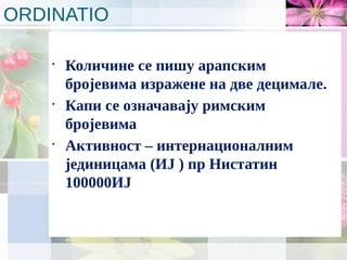 ORDINATIO
•
Количине се пишу арапским
бројевима изражене на две децимале.
•
Капи се означавају римским
бројевима
•
Активност – интернационалним
јединицама (ИЈ ) пр Нистатин
100000ИЈ
 