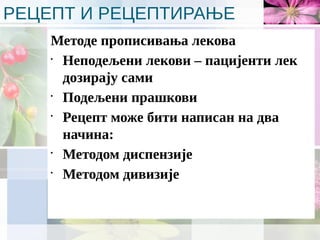 РЕЦЕПТ И РЕЦЕПТИРАЊЕ
Методе прописивања лекова
•
Неподељени лекови – пацијенти лек
дозирају сами
•
Подељени прашкови
•
Рецепт може бити написан на два
начина:
•
Методом диспензије
•
Методом дивизије
 