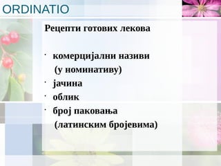 ORDINATIO
Рецепти готових лекова
•
комерцијални називи
(у номинативу)
•
јачина
•
облик
•
број паковања
(латинским бројевима)
 