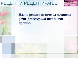 РЕЦЕПТ И РЕЦЕПТИРАЊЕ
•
Назив рецепт потиче од латинске
речи praeeceptum што значи
пропис.
 