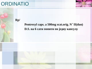 ORDINATIO
Rp/
Pentrexyl caps. а 500mg scat.orig. N˚ II(duo)
D.S. на 6 сати попити по једну капсулу
 