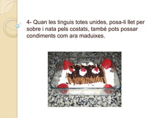 4- Quan les tinguis totes unides, posa-lillet per sobre i nata pelscostats, també potspossarcondimentscom ara maduixes.